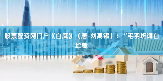 股票配资网门户《白鹰》（唐-刘禹锡）：“毛羽斑斓白纻裁