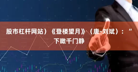 股市杠杆网站）《登楼望月》（唐-刘斌）：“下瞰千门静