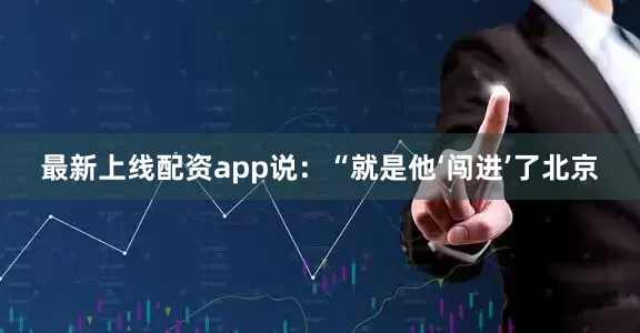 最新上线配资app说：“就是他‘闯进’了北京