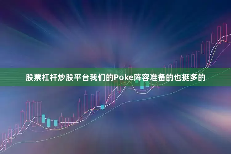 股票杠杆炒股平台我们的Poke阵容准备的也挺多的