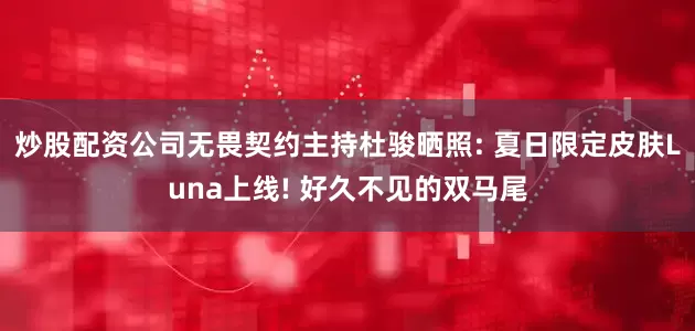 炒股配资公司无畏契约主持杜骏晒照: 夏日限定皮肤Luna上线! 好久不见的双马尾