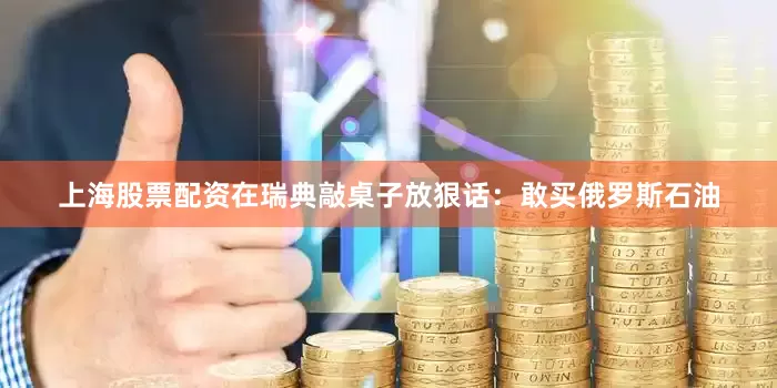 上海股票配资在瑞典敲桌子放狠话：敢买俄罗斯石油
