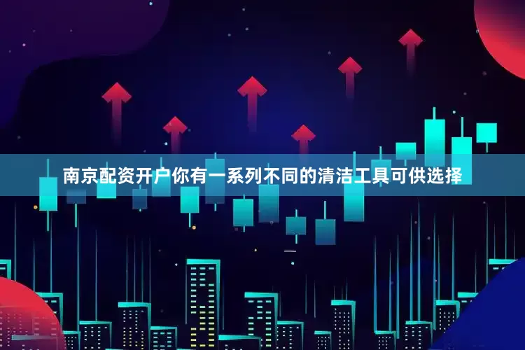 南京配资开户你有一系列不同的清洁工具可供选择