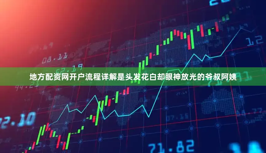 地方配资网开户流程详解是头发花白却眼神放光的爷叔阿姨