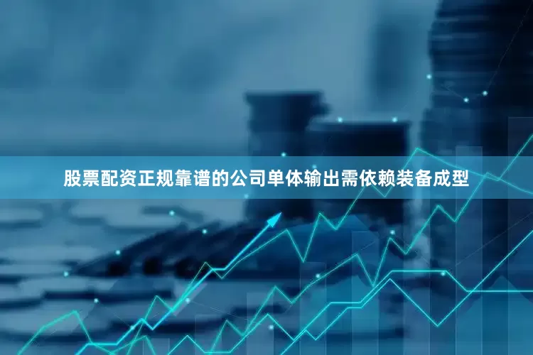 股票配资正规靠谱的公司单体输出需依赖装备成型