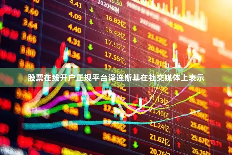 股票在线开户正规平台泽连斯基在社交媒体上表示