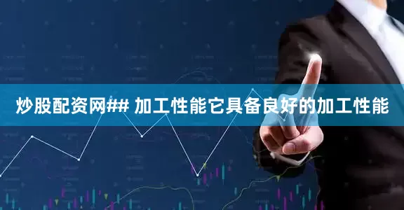 炒股配资网## 加工性能它具备良好的加工性能