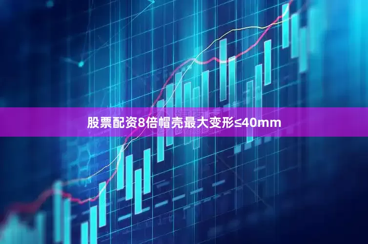 股票配资8倍帽壳最大变形≤40mm