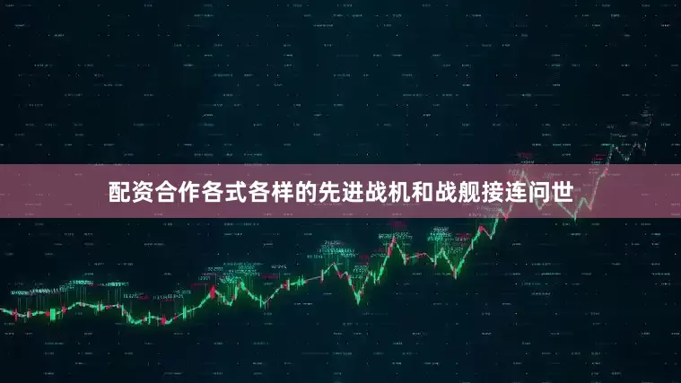 配资合作各式各样的先进战机和战舰接连问世