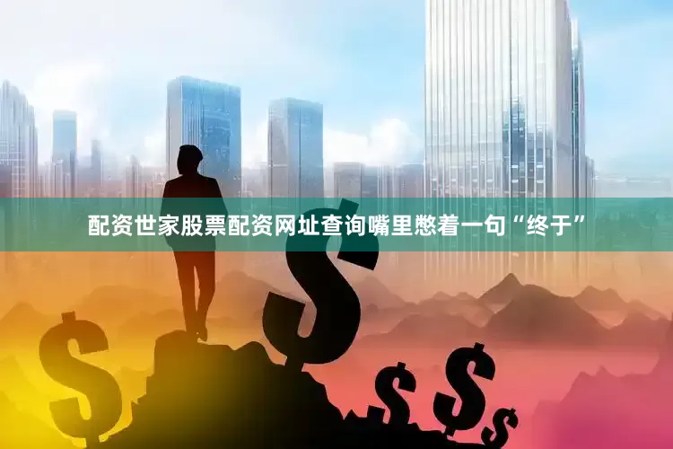 配资世家股票配资网址查询嘴里憋着一句“终于”