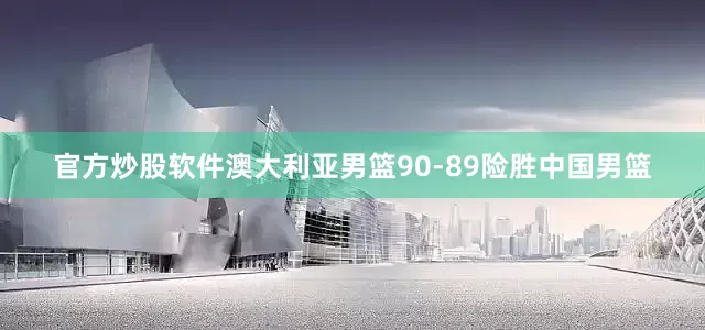 官方炒股软件澳大利亚男篮90-89险胜中国男篮