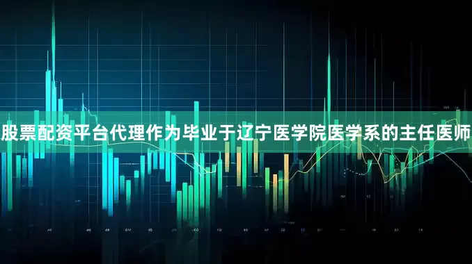 股票配资平台代理作为毕业于辽宁医学院医学系的主任医师