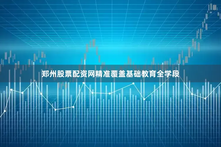 郑州股票配资网精准覆盖基础教育全学段