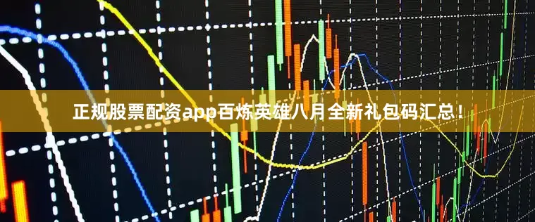 正规股票配资app百炼英雄八月全新礼包码汇总！
