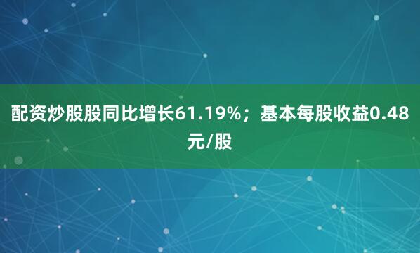 配资炒股股同比增长61.19%；基本每股收益0.48元/股