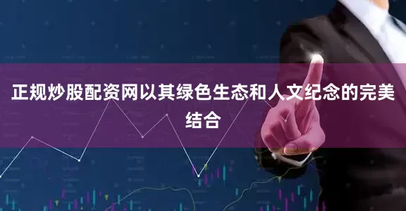 正规炒股配资网以其绿色生态和人文纪念的完美结合