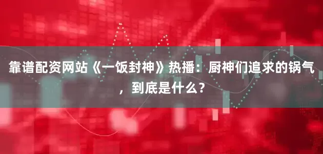 靠谱配资网站《一饭封神》热播：厨神们追求的锅气，到底是什么？