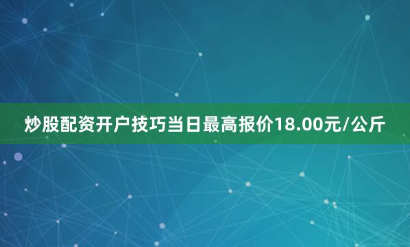炒股配资开户技巧当日最高报价18.00元/公斤