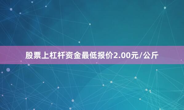 股票上杠杆资金最低报价2.00元/公斤