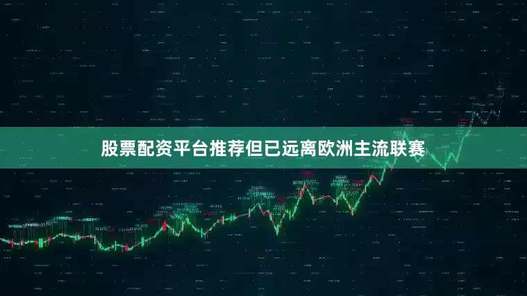 股票配资平台推荐但已远离欧洲主流联赛