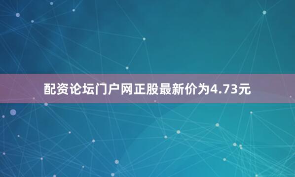 配资论坛门户网正股最新价为4.73元