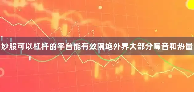 炒股可以杠杆的平台能有效隔绝外界大部分噪音和热量